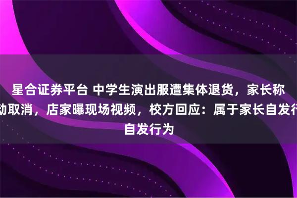 星合证券平台 中学生演出服遭集体退货，家长称活动取消，店家曝现场视频，校方回应：属于家长自发行为