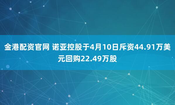 金港配资官网 诺亚控股于4月10日斥资44.91万美元回购22.49万股