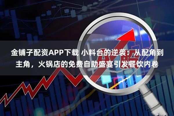 金铺子配资APP下载 小料台的逆袭：从配角到主角，火锅店的免费自助盛宴引发餐饮内卷