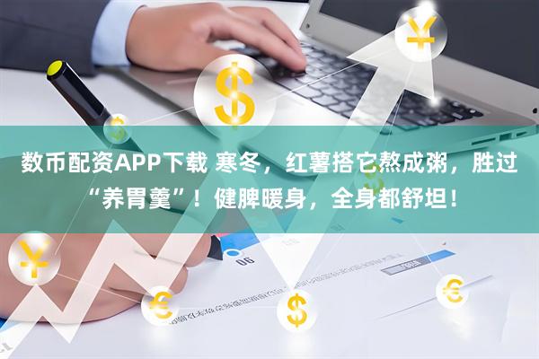 数币配资APP下载 寒冬，红薯搭它熬成粥，胜过“养胃羹”！健脾暖身，全身都舒坦！