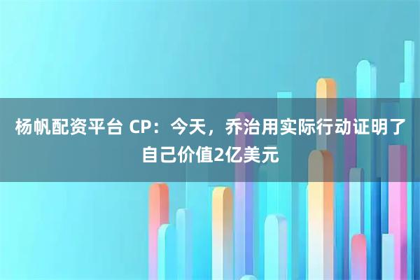 杨帆配资平台 CP：今天，乔治用实际行动证明了自己价值2亿美元