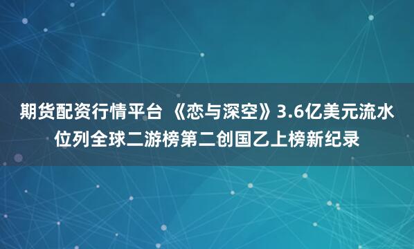 期货配资行情平台 《恋与深空》3.6亿美元流水位列全球二游榜第二创国乙上榜新纪录