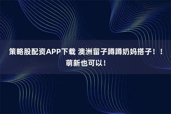 策略股配资APP下载 澳洲留子蹲蹲奶妈搭子！！萌新也可以！