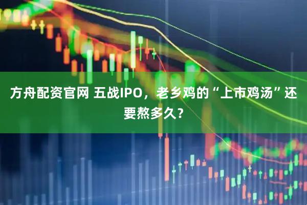 方舟配资官网 五战IPO，老乡鸡的“上市鸡汤”还要熬多久？