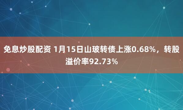 免息炒股配资 1月15日山玻转债上涨0.68%，转股溢价率92.73%