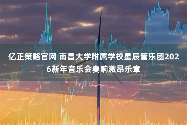 亿正策略官网 南昌大学附属学校星辰管乐团2026新年音乐会奏响激昂乐章
