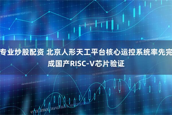 专业炒股配资 北京人形天工平台核心运控系统率先完成国产RISC-V芯片验证