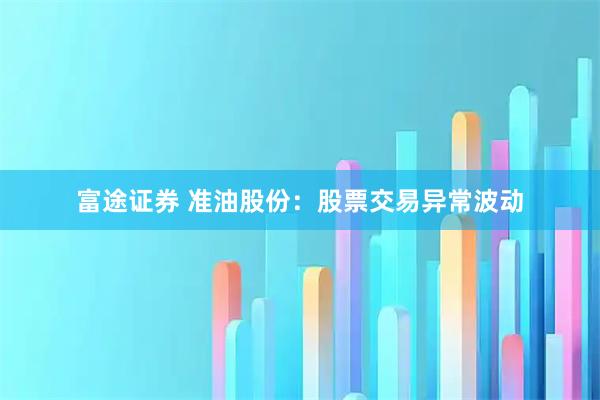 富途证券 准油股份：股票交易异常波动