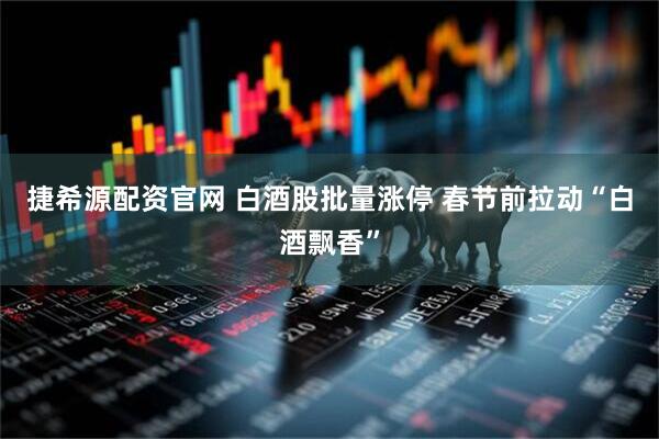 捷希源配资官网 白酒股批量涨停 春节前拉动“白酒飘香”