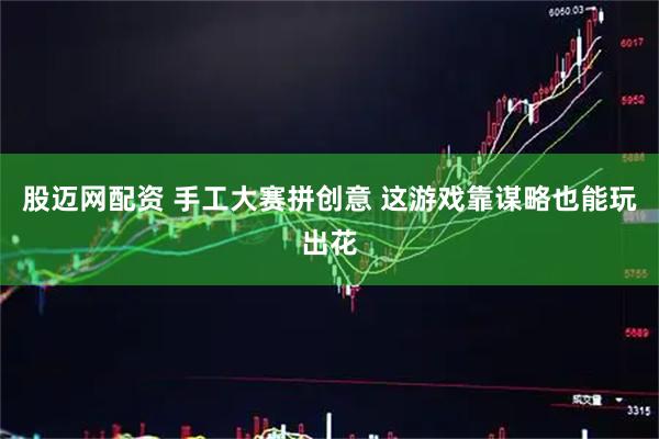 股迈网配资 手工大赛拼创意 这游戏靠谋略也能玩出花