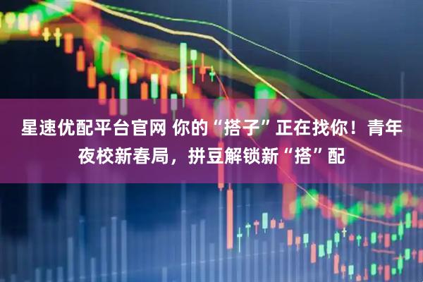 星速优配平台官网 你的“搭子”正在找你！青年夜校新春局，拼豆解锁新“搭”配