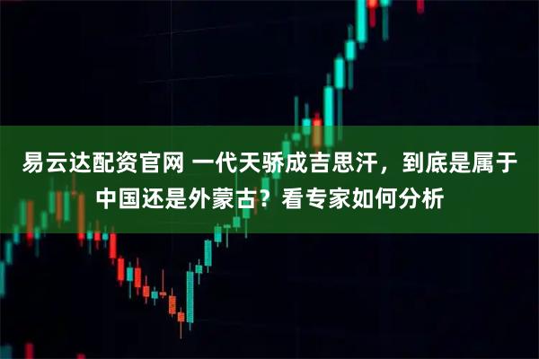 易云达配资官网 一代天骄成吉思汗，到底是属于中国还是外蒙古？看专家如何分析