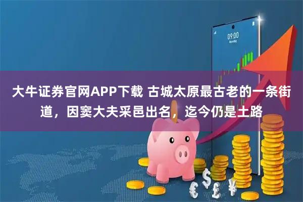 大牛证券官网APP下载 古城太原最古老的一条街道，因窦大夫采邑出名，迄今仍是土路