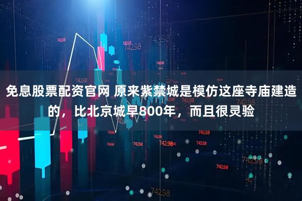 免息股票配资官网 原来紫禁城是模仿这座寺庙建造的，比北京城早800年，而且很灵验