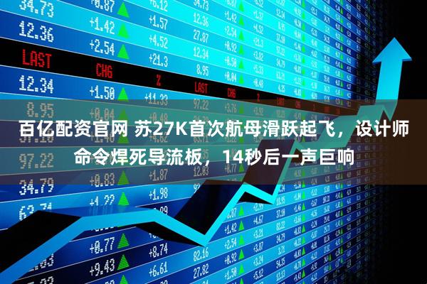 百亿配资官网 苏27K首次航母滑跃起飞，设计师命令焊死导流板，14秒后一声巨响