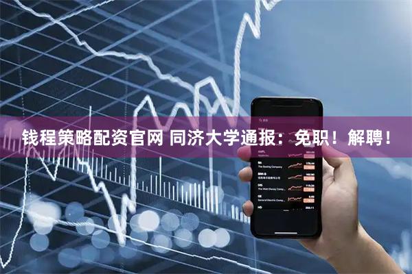 钱程策略配资官网 同济大学通报：免职！解聘！