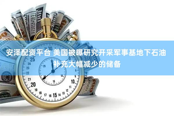 安泽配资平台 美国被曝研究开采军事基地下石油 补充大幅减少的储备