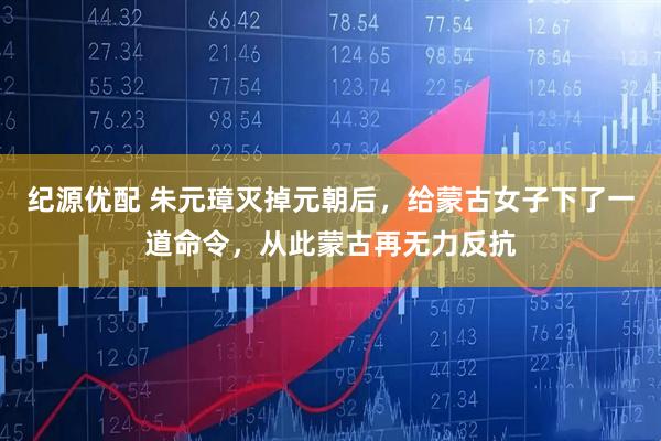 纪源优配 朱元璋灭掉元朝后，给蒙古女子下了一道命令，从此蒙古再无力反抗