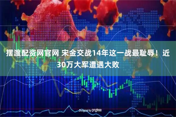 摆渡配资网官网 宋金交战14年这一战最耻辱！近30万大军遭遇大败