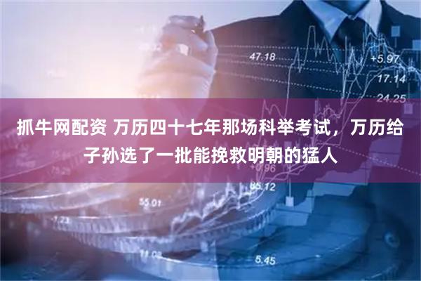 抓牛网配资 万历四十七年那场科举考试，万历给子孙选了一批能挽救明朝的猛人