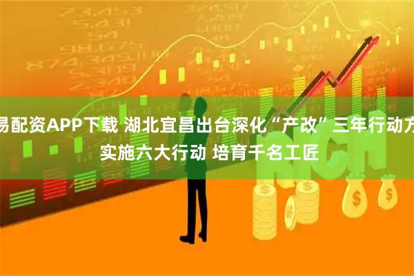 银易配资APP下载 湖北宜昌出台深化“产改”三年行动方案 实施六大行动 培育千名工匠