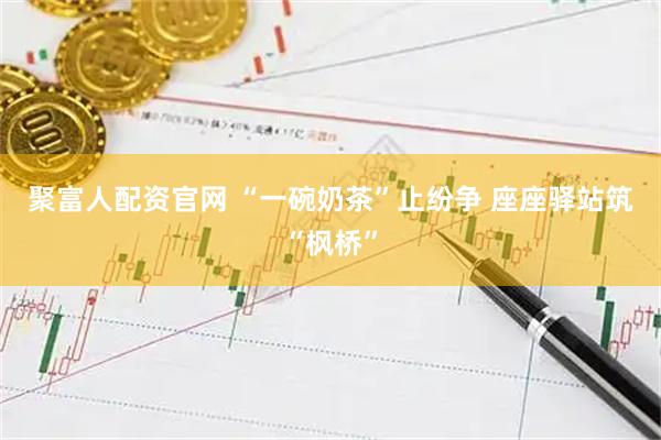 聚富人配资官网 “一碗奶茶”止纷争 座座驿站筑“枫桥”
